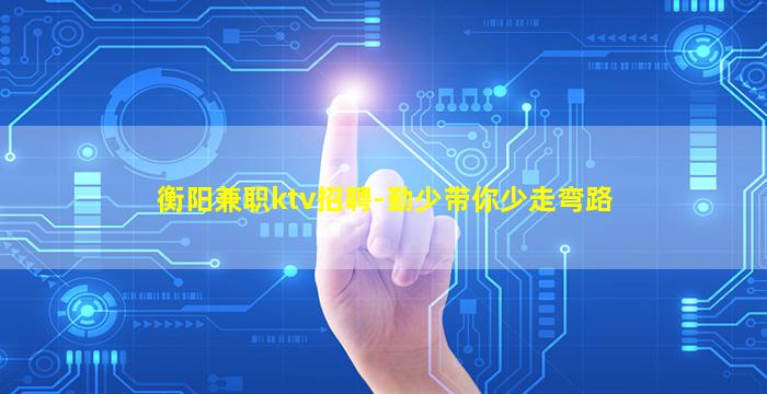 衡阳兼职ktv招聘-勤少带你少走弯路